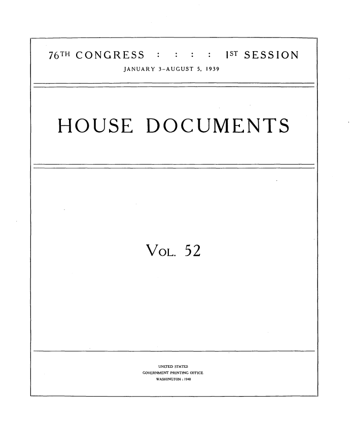 handle is hein.usccsset/usconset34260 and id is 1 raw text is: 







76TH CONGRESS      :           1ST SESSION

             JANUARY 3-AUGUST 5, 1939









  HOUSE DOCUMENTS



















                 VOL.   52

















                   UNITED STATES
                GOVERNMENT PRINTING OFFICE
                   WASHINGTON : 1940


