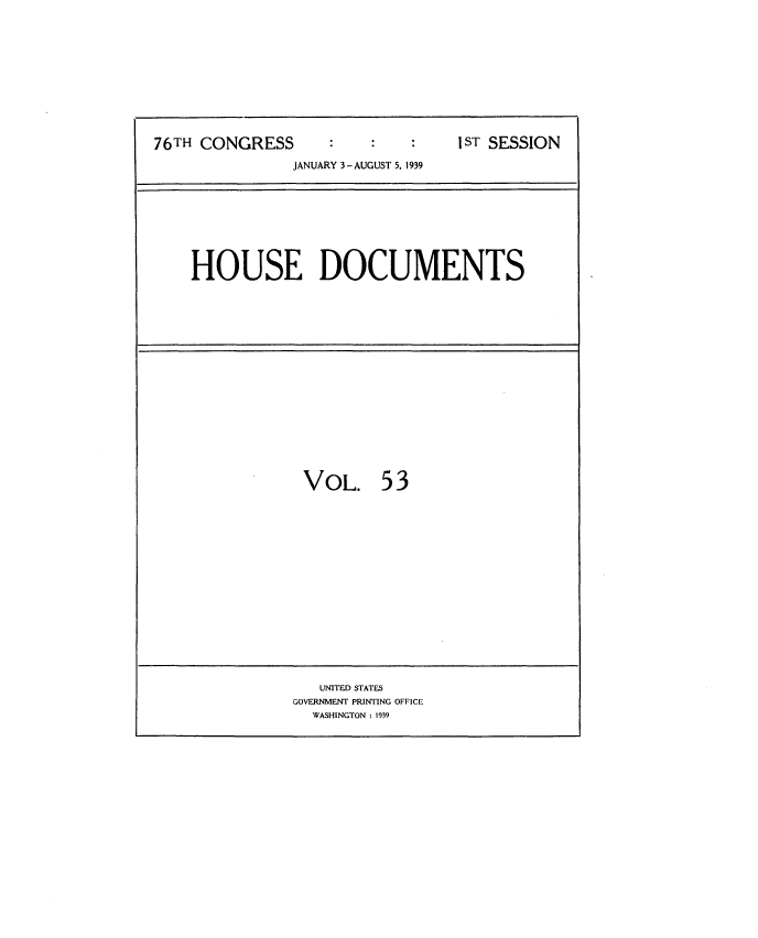 handle is hein.usccsset/usconset34261 and id is 1 raw text is: 







76TH CONGRESS                       1 I ST SESSION
                JANUARY 3-AUGUST 5, 1939


HOUSE DOCUMENTS


VOL.


53


   UNITED STATES
GOVERNMENT PRINTING OFFICE
  WASHINGTON : 1939


