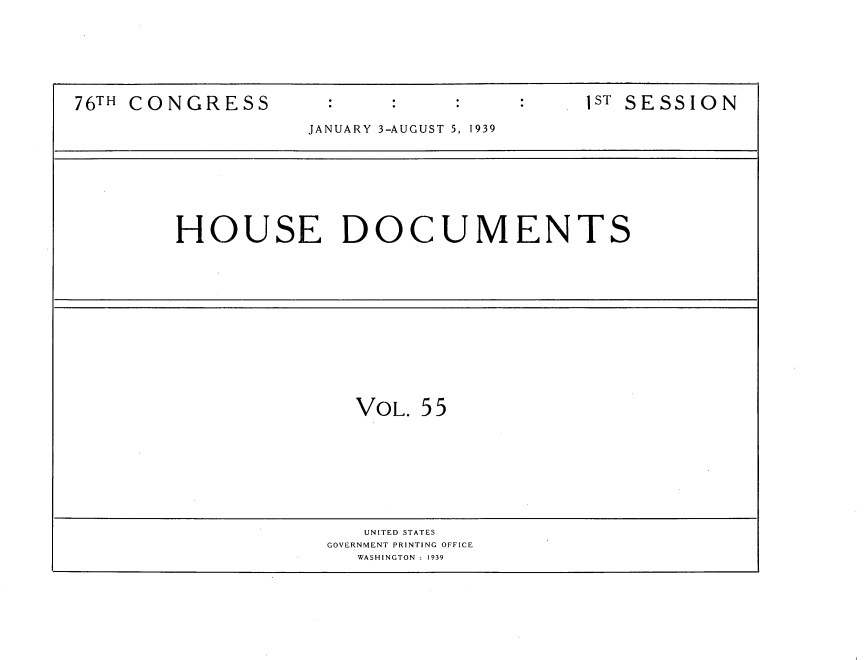 handle is hein.usccsset/usconset34262 and id is 1 raw text is: 







76TH CONGRESS                              IST SESSION

                    JANUARY 3-AUGUST 5, 1939


HOUSE DOCUMENTS


VOL.  55


   UNITED STATES
GOVERNMENT PRINTING OFFICE
   WASHINGTON : 1939


