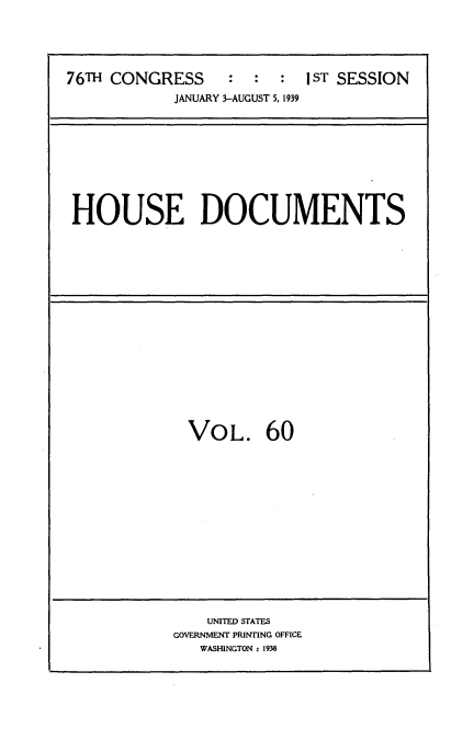 handle is hein.usccsset/usconset34269 and id is 1 raw text is: 





76TH CONGRESS : : : I ST SESSION
            JANUARY 3-AUGUST 5, 1939


HOUSE DOCUMENTS


VOL. 60


    UNITED STATES
GOVERNMENT PRINTING OFFICE
   WASHINGTON : 1938


