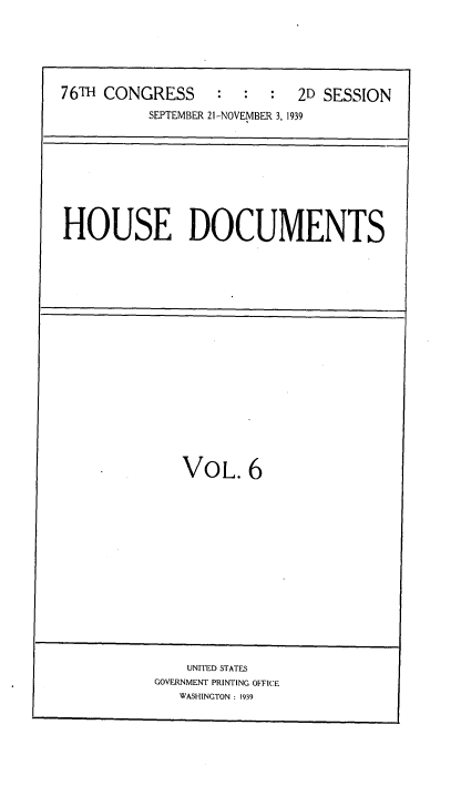 handle is hein.usccsset/usconset34302 and id is 1 raw text is: 







76TH CONGRESS     :  :   :  2D SESSION

          SEPTEMBER 21-NOVEMBER 3, 1939


HOUSE DOCUMENTS


VOL. 6


    UNITED STATES
GOVERNMENT PRINTING OFFICE
   WASHINGTON : 1939


I



