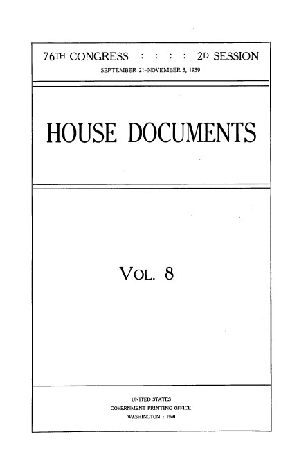 handle is hein.usccsset/usconset34305 and id is 1 raw text is: 






76TH CONGRESS : : : : 2D SESSION

          SEPTEMBER 21-NOVEMBER 3, 1939


HOUSE DOCUMENTS


VoL. 8


    UNITED STATES
GOVERNMENT PRINTING OFFICE
   WASHINGTON : 1940


