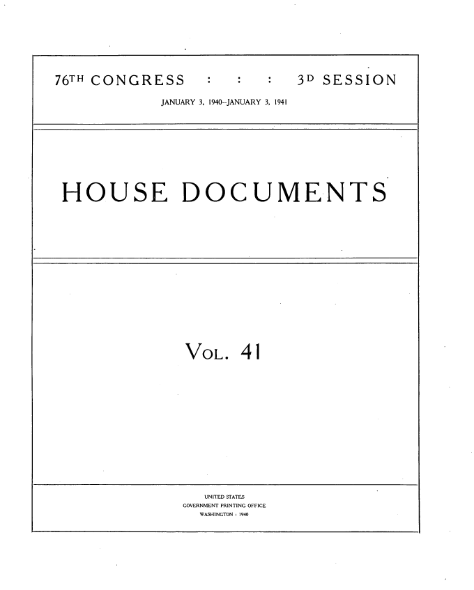 handle is hein.usccsset/usconset34334 and id is 1 raw text is: 








76TH CONGRESS                   3D SESSION

              JANUARY 3, 1940-JANUARY 3, 1941











 HOUSE DOCUMENTS


















                 VOL.   41
















                   UNITED STATES
                 GOVERNMENT PRINTING OFFICE
                   WASHINGTON : 1940


