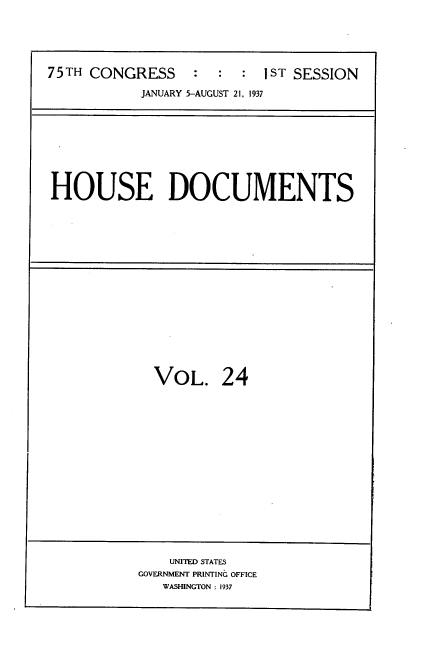 handle is hein.usccsset/usconset34342 and id is 1 raw text is: 





75TH CONGRESS     :  :  :  1ST SESSION

           JANUARY 5-AUGUST 21, 1937


HOUSE DOCUMENTS


VOL. 24


    UNITED STATES
GOVERNMENT PRINTING OFFICE
   WASHINGTON : 1937


