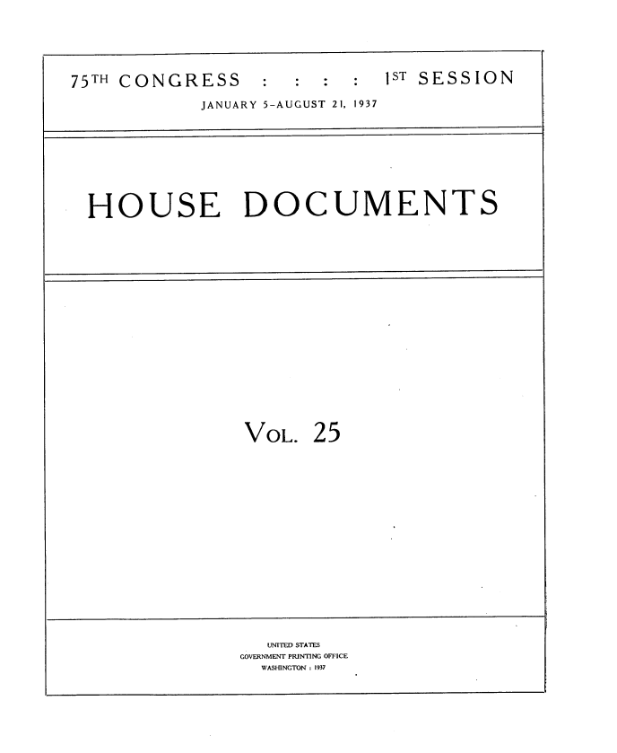 handle is hein.usccsset/usconset34343 and id is 1 raw text is: 





75TH CONGRESS      :           I ST SESSION

             JANUARY 5-AUGUST 21. 1937









  HOUSE DOCUMENTS



















                 VOL. 25


















                   UNITED STATES
                 GOVERNMENT PRINTING OFFICE
                   WASHINGTON : 1937


