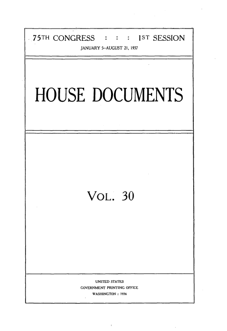handle is hein.usccsset/usconset34348 and id is 1 raw text is: 






75TH CONGRESS              1 ST SESSION

            JANUARY 5-AUGUST 21, 1937


HOUSE DOCUMENTS


VOL. 30


    UNITED STATES
GOVERNMENT PRINTING OFFICE
   WASHINGTON : 1936



