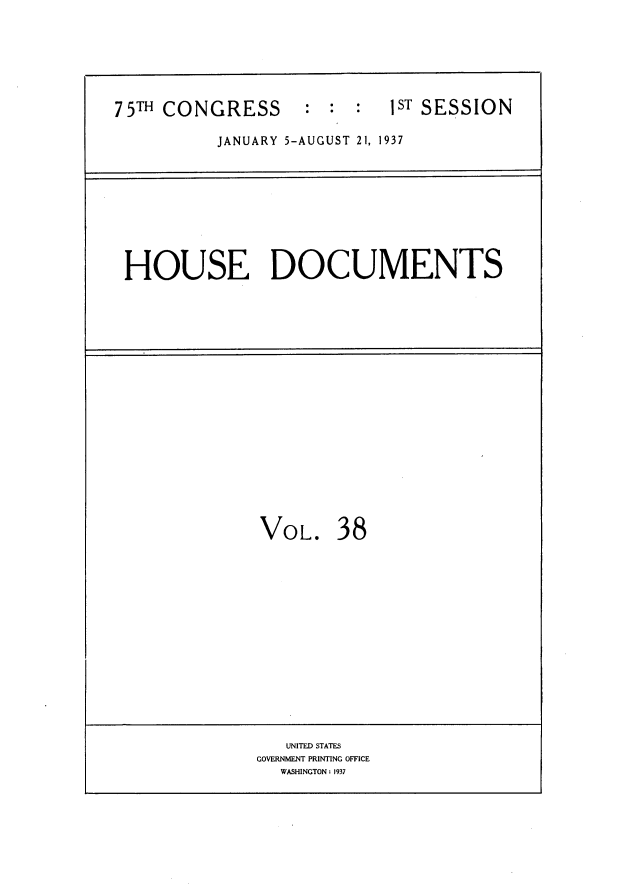 handle is hein.usccsset/usconset34356 and id is 1 raw text is: 




75TH CONGRESS  : :  1ST SESSION

          JANUARY 5-AUGUST 21, 1937






 HOUSE DOCUMENTS


VOL.


38


   UNITED STATES
GOVERNMENT PRINTING OFFICE
  WASHINGTON: 1937


