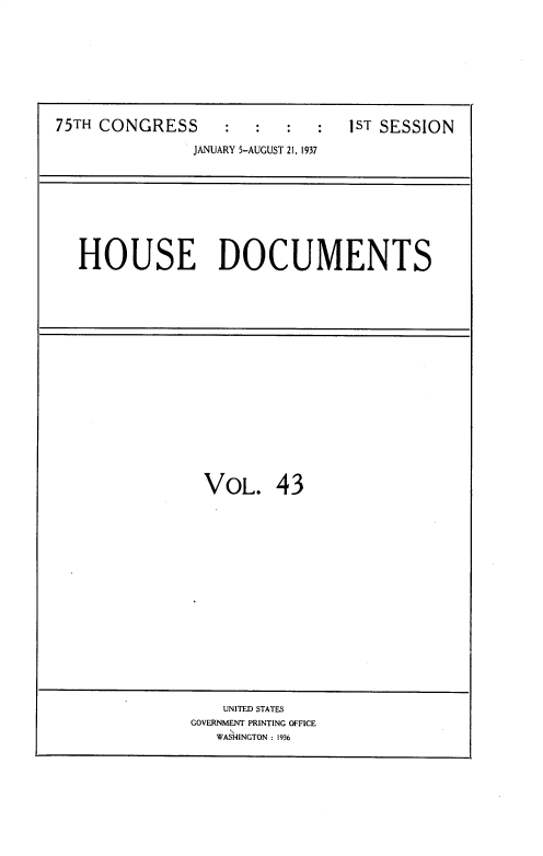 handle is hein.usccsset/usconset34360 and id is 1 raw text is: 









75TH CONGRESS      :ST SESSION

               JANUARY 5-AUGUST 21, 1937


HOUSE DOCUMENTS


VOL. 43


    UNITED STATES
GOVERNMENT PRINTING OFFICE
   WASHINGTON : 1936


