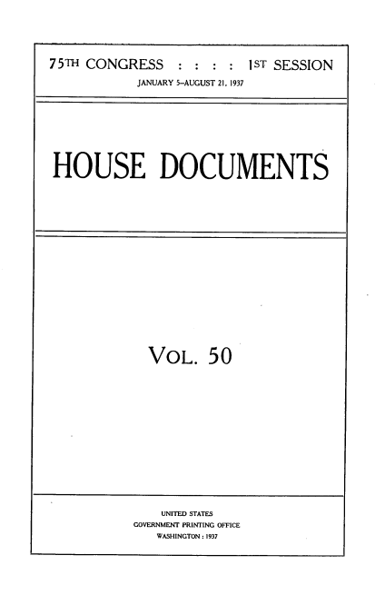 handle is hein.usccsset/usconset34366 and id is 1 raw text is: 





75TH CONGRESS     : : : :  I ST SESSION

            JANUARY 5-AUGUST 21, 1937


HOUSE DOCUMENTS


VOL. 50


    UNITED STATES
GOVERNMENT PRINTING OFFICE
   WASHINGTON : 1937


