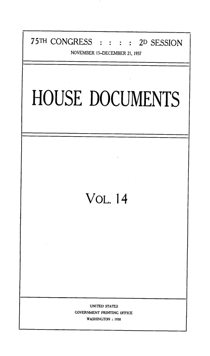 handle is hein.usccsset/usconset34383 and id is 1 raw text is: 





75TH CONGRESS     : :  : :  2D SESSION

          NOVEMBER 15-DECEMBER 21, 1937


HOUSE DOCUMENTS


VOL. 14


    UNITED STATES
GOVERNMENT PRINTING OFFICE
   WASHINGTON : 1938


