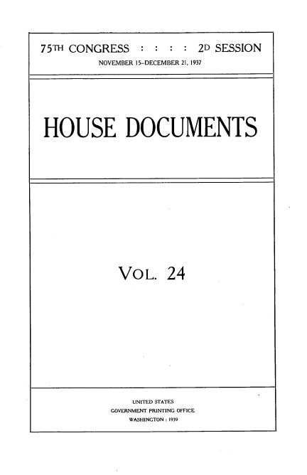 handle is hein.usccsset/usconset34391 and id is 1 raw text is: 





75TH CONGRESS    :  : :  : 2D SESSION

          NOVEMBER 15-DECEMBER 21, 1937


HOUSE DOCUMENTS


VOL. 24


    UNITED STATES
GOVERNMENT PRINTING OFFICE
   WASHINGTON : 1939


