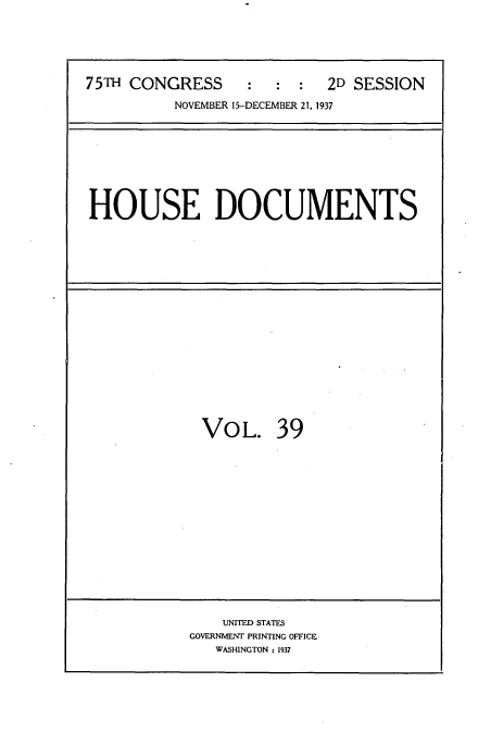 handle is hein.usccsset/usconset34407 and id is 1 raw text is: 





75TH CONGRESS     :   : :   2D SESSION

          NOVEMBER 15-DECEMBER 21, 1937


HOUSE DOCUMENTS


VOL. 39


    UNITED STATES
GOVERNMENT PRINTING OFFICE
   WASHINGTON : 1937


