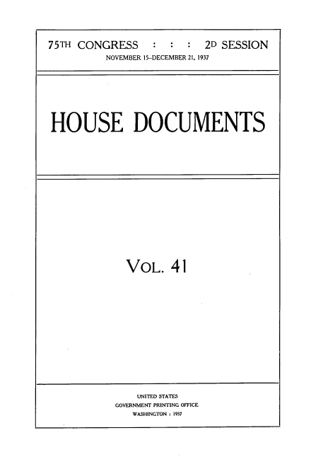 handle is hein.usccsset/usconset34409 and id is 1 raw text is: 




75TH CONGRESS     :  :  :  2D SESSION

          NOVEMBER 15-DECEMBER 21, 1937


HOUSE DOCUMENTS


VOL. 41


    UNITED STATES
GOVERNMENT PRINTING OFFICE
   WASHINGTON : 1937


