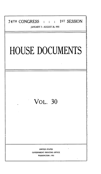 handle is hein.usccsset/usconset34472 and id is 1 raw text is: 






74TH CONGRESS     :  :  :  1ST SESSION

           JANUARY 3-AUGUST 26, 1935


HOUSE DOCUMENTS


VOL. 30
















    UNITED STATES
GOVERNMENT PRINTING OFFICE
   WASHINGTON: 1935


