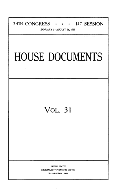 handle is hein.usccsset/usconset34473 and id is 1 raw text is: 






74TH CONGRESS     :  :  :  IST SESSION

            JANUARY 3-AUGUST 26. ,1935


HOUSE DOCUMENTS


VOL. 31


    UNITED STATES
GOVERNMENT PRINTING OFFICE
   WASHINGTON: 1934


