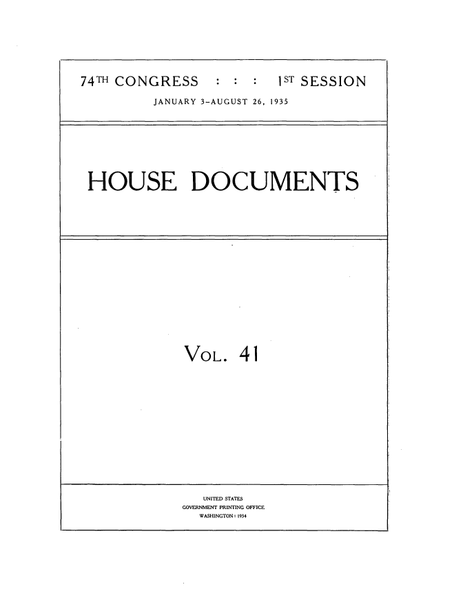 handle is hein.usccsset/usconset34483 and id is 1 raw text is: 



74TH CONGRESS      :  : :   1ST SESSION
          JANUARY 3-AUGUST 26, 1935


HOUSE DOCUMENTS


VOL.


4


1


   UNITED STATES
GOVERNMENT PRINTING OFFICE
  WASHINGTON: 1934


