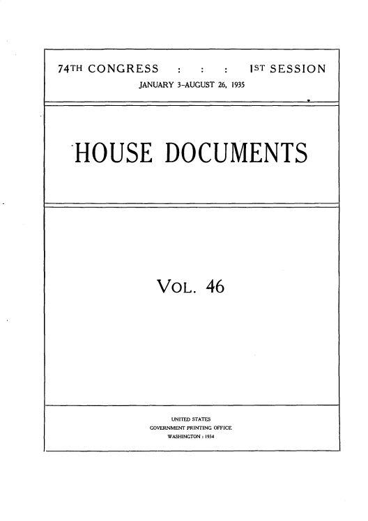 handle is hein.usccsset/usconset34488 and id is 1 raw text is: 






74TH CONGRESS                  1ST SESSION

             JANUARY 3-AUGUST 26, 1935








   HOUSE DOCUMENTS














                VOL. 46














                  UNITED STATES
               GOVERNMENT PRINTING OFFICE
                  WASHINGTON : 1934


