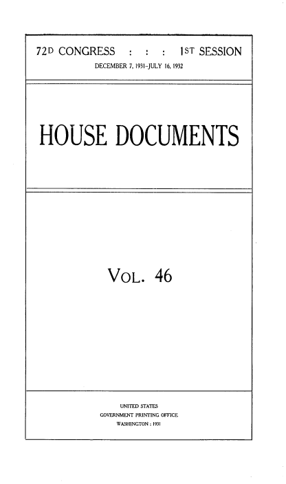 handle is hein.usccsset/usconset34504 and id is 1 raw text is: 





72D CONGRESS : : : 1ST SESSION

           DECEMBER 7, 1931-JULY 16, 1932


HOUSE DOCUMENTS


VOL. 46


    UNITED STATES
GOVERNMENT PRINTING OFFICE
   WASHINGTON : 1931



