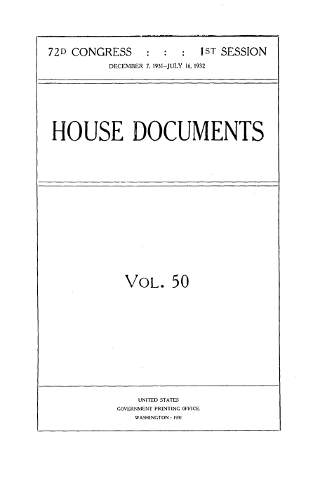 handle is hein.usccsset/usconset34505 and id is 1 raw text is: 






72D CONGRESS     :  :   :  IST SESSION

           DECEMBER 7, 1931-JULY 16, 1932









 HOUSE DOCUMENTS


VOL. 50


    UNITED STATES
GOVERNMENT PRINTING OFFICE
   WASHINGTON: 1931


