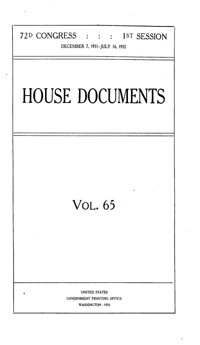 handle is hein.usccsset/usconset34507 and id is 1 raw text is: 





72D CONGRESS      :  :  :  1ST SESSION

           DECEMBER 7, 1931-JULY 16, 1932


HOUSE DOCUMENTS


VOL. 65


    UNITED STATES
GOVERNMENT PRINTING OFFICE
   WASHINGTON : 1932



