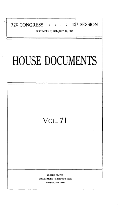 handle is hein.usccsset/usconset34509 and id is 1 raw text is: 






72D CONGRESS        :1         SESSION

           DECEMBER 7, 1931-JULY 16, 1932


HOUSE DOCUMENTS


VOL. 71


    UNITED STATES
GOVERNMENT PRINTING OFFICE
   WASHINGTON : 1933


