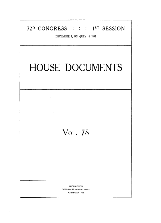 handle is hein.usccsset/usconset34512 and id is 1 raw text is: 







72D  CONGRESS       : :  :  lST SESSION

            DECEMBER 7, 1931 -JULY 16, 1932









 HOUSE DOCUMENTS


















               VOL. 78














                  UNITED STATES
               GOVERNMENT PRINTING OFFICE
                 WASHINGTON : 1932


