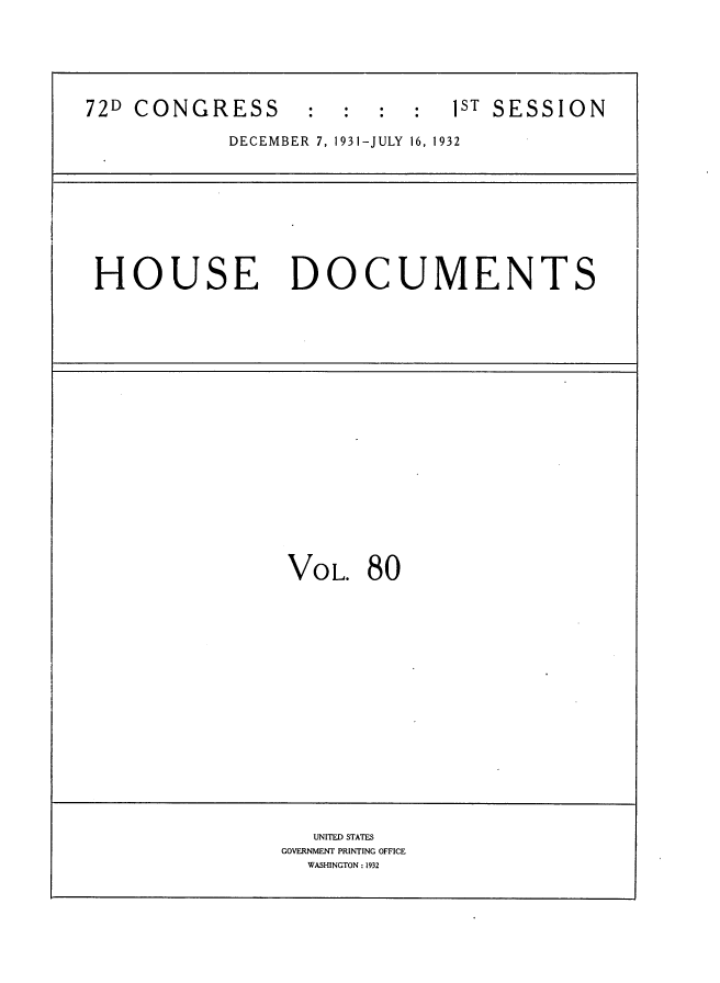 handle is hein.usccsset/usconset34514 and id is 1 raw text is: 






72D CONGRESS       :  :  :  :  ST SESSION

            DECEMBER 7, 1931-JULY 16, 1932









 HOUSE DOCUMENTS




















                 VOL.   80

















                   UNITED STATES
                GOVERNMENT PRINTING OFFICE
                   WASHINGTON : 1932


