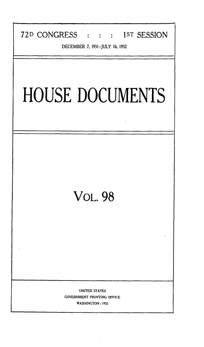 handle is hein.usccsset/usconset34521 and id is 1 raw text is: 




72D CONGRESS      :  :  :   ST SESSION

           DECEMBER 7, 1931-JULY 16, 1932


HOUSE DOCUMENTS


VOL. 98


    UNITED STATES
GOVERNMENT PRINTING OFFICE
   WASHINGTON: 1932


