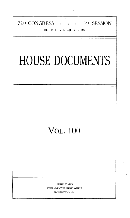 handle is hein.usccsset/usconset34523 and id is 1 raw text is: 





72D CONGRESS     :   :  :  1ST SESSION

           DECEMBER 7, 1931-JULY 16, 1932


HOUSE DOCUMENTS


VOL. 100


    UNITED STATES
GOVERNMENT PRINTING OFFICE
   WASHINGTON: 1931


