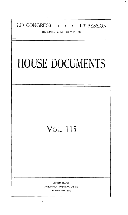 handle is hein.usccsset/usconset34533 and id is 1 raw text is: 




72D CONGRESS      :  :  :  1ST SESSION
           DECEMBER 7, 1931-JULY 16, 1932


HOUSE DOCUMENTS


VOL.


115


    UNITED STATES
GOVERNMENT PRINTING OFFICE
   WASHINGTON : 1936


