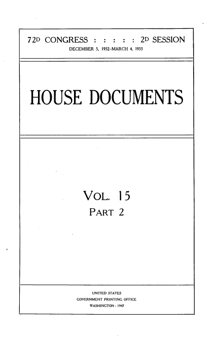 handle is hein.usccsset/usconset34537 and id is 1 raw text is: 




72D CONGRESS : : : : : 2D SESSION
          DECEMBER 5. 1932-MARCH 4, 1933


HOUSE DOCUMENTS


VOL. 15

  PART   2


    UNITED STATES
GOVERNMENT PRINTING OFFICE
   WASHINGTON: 1947


