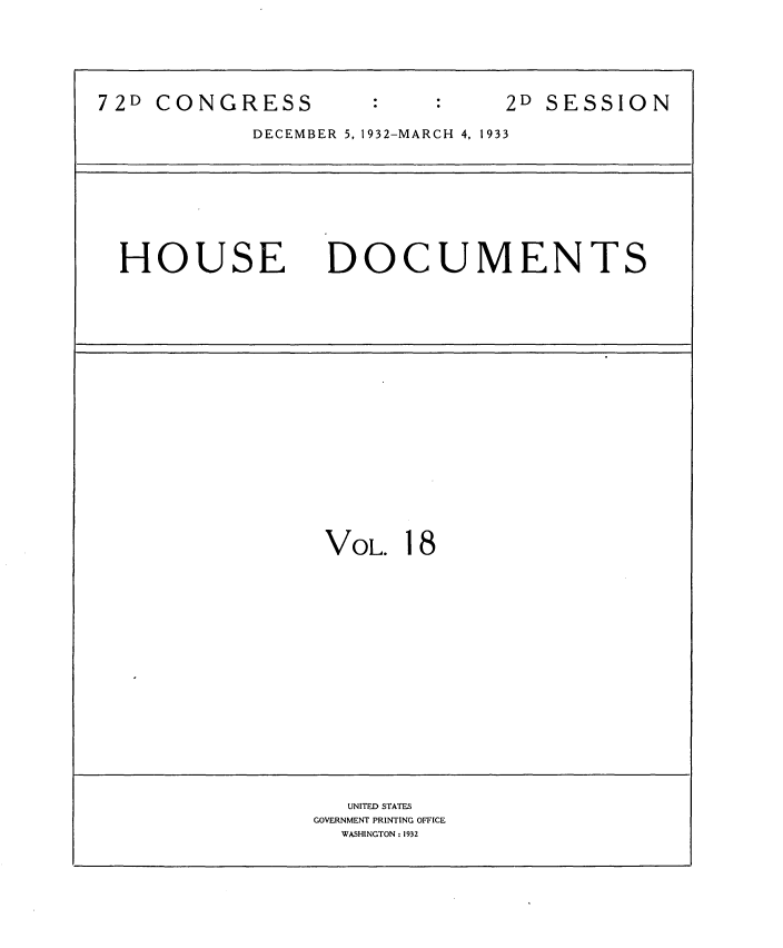 handle is hein.usccsset/usconset34542 and id is 1 raw text is: 






72D CONGRESS                    2D SESSION

            DECEMBER 5, 1932-MARCH 4, 1933









  HOUSE DOCUMENTS




















                  VOL.  18


















                  UNITED STATES
                  GOVERNMENT PRINTING OFFICE
                  WASHINGTON : 1932



