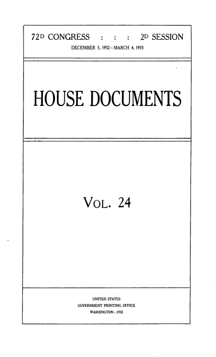 handle is hein.usccsset/usconset34548 and id is 1 raw text is: 





72D CONGRESS     :   :  :  2D SESSION

          DECEMBER 5, 1932-MARCH 4, 1933


HOUSE DOCUMENTS


VOL. 24


    UNITED STATES
GOVERNMENT PRINTING OFFICE
   WASHINGTON : 1932


