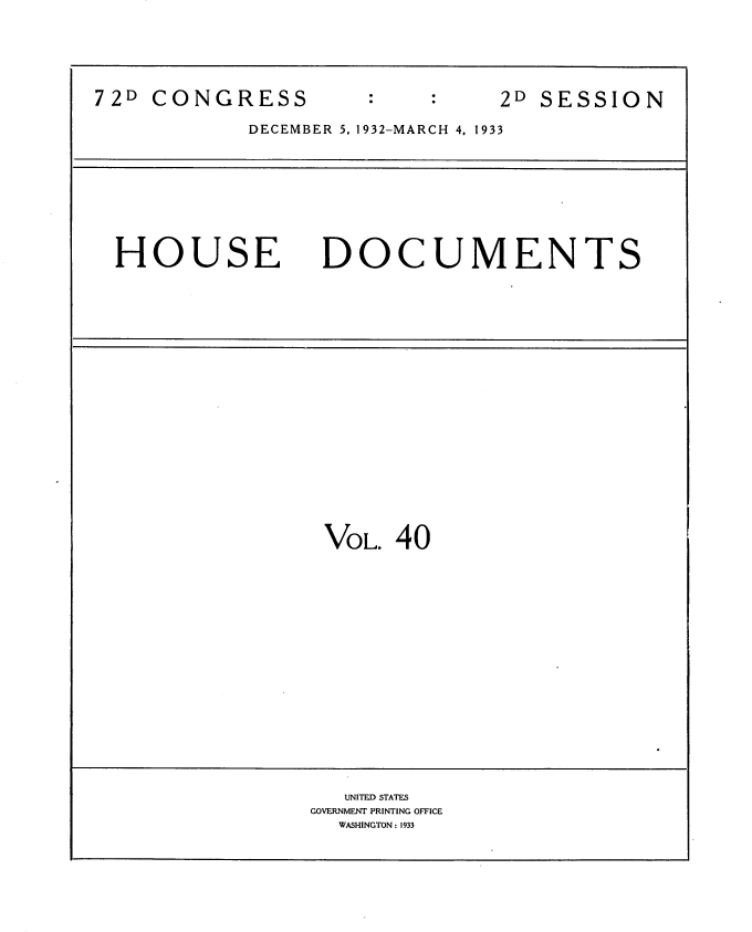 handle is hein.usccsset/usconset34559 and id is 1 raw text is: 





72D CONGRESS                    2D SESSION

            DECEMBER 5, 1932-MARCH 4, 1933









  HOUSE DOCUMENTS




















                  VOL.  40


















                    UNITED STATES
                 GOVERNMENT PRINTING OFFICE
                   WASHINGTON: 1933


