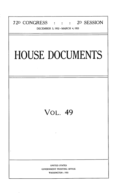 handle is hein.usccsset/usconset34567 and id is 1 raw text is: 






72D CONGRESS     :  :   :  2D SESSION

          DECEMBER 5. 1932-MARCH 4, 1933


HOUSE DOCUMENTS


VOL. 49


    UNITED STATES
GOVERNMENT PRINTING OFFICE
   WASHINGTON : 1933


