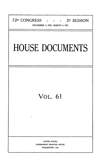 handle is hein.usccsset/usconset34574 and id is 1 raw text is: 






72D CONGRESS               2D SESSION

          DECEMBER 5, 1932-MARCH 4, 1933


HOUSE DOCUMENTS


VOL. 61


    UNITED STATES
GOVERNMENT PRINTING OFFICE
   WASHINGTON: 1932


