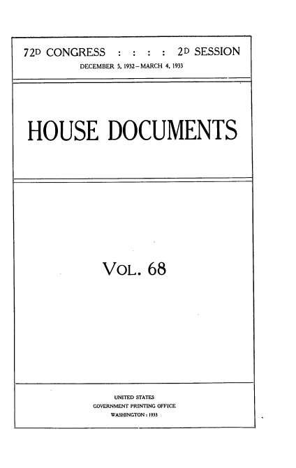 handle is hein.usccsset/usconset34580 and id is 1 raw text is: 





72D CONGRESS     : :  :  : 2D SESSION
          DECEMBER 5, 1932- MARCH 4, 1933


HOUSE DOCUMENTS


VOL. 68


    UNITED STATES
GOVERNMENT PRINTING OFFICE
   WASHINGTON: 1933


