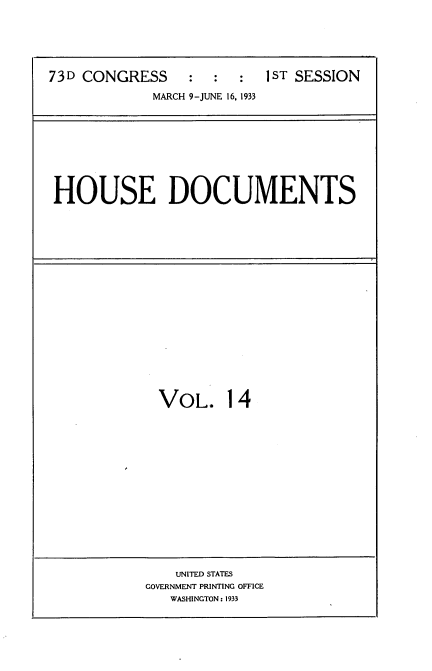 handle is hein.usccsset/usconset34583 and id is 1 raw text is: 






73D CONGRESS     :  :  :  1ST SESSION

             MARCH 9-JUNE 16, 1933


HOUSE DOCUMENTS


VOL. 14


    UNITED STATES
GOVERNMENT PRINTING OFFICE
   WASHINGTON: 1933


