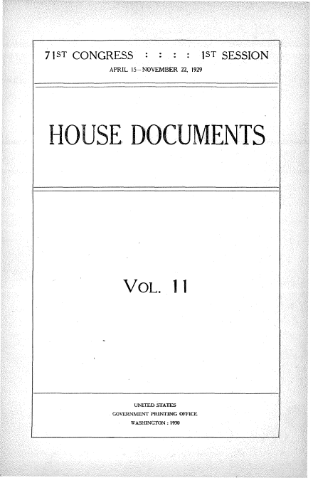 handle is hein.usccsset/usconset34593 and id is 1 raw text is: 




71ST CONGRESS     : : :  :  ST SESSION
           APRIL 15 -NOVEMBER 22, 1929


HOUSE DOCUMENTS


VOL. 1


    UNITED STATES
GOVERNMENT PRINTING OFFICE
   WASHINGTON: 1930


t ___________________


