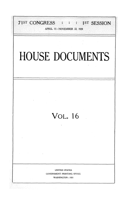 handle is hein.usccsset/usconset34598 and id is 1 raw text is: 






71ST CONGRESS     :  :  :  IST SESSION

           APRIL 15-NOVEMBER 22, 1929


HOUSE DOCUMENTS


VOL. 16


    UNITED STATES
GOVERNMENT PRINTING OFFICE
   WASHINGTON : 1931



