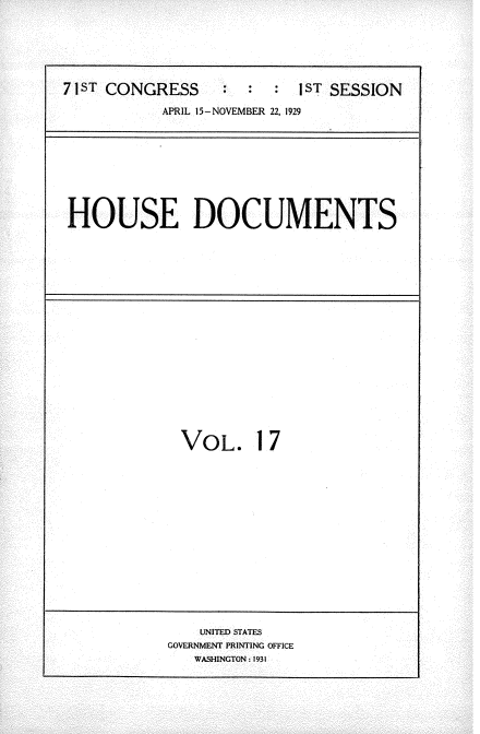 handle is hein.usccsset/usconset34599 and id is 1 raw text is: 






7 1ST CONGRESS      :  :   IST SESSION

           APRIL 15-NOVEMBER 22, 1929


HOUSE DOCUMENTS


VOL. 17


    UNITED STATES
GOVERNMENT PRINTING OFFICE
   WASHINGTON : 1931


