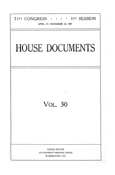 handle is hein.usccsset/usconset34611 and id is 1 raw text is: 





7 ST CONGRESS             I ST SESSION

           APRIL 15-NOVEMBER 22, 1929


HOUSE DOCUMENTS


VOL. 30


    UNITED STATES
GOVERNMENT PRINTING OFFICE
   WASHINGTON: 1931


