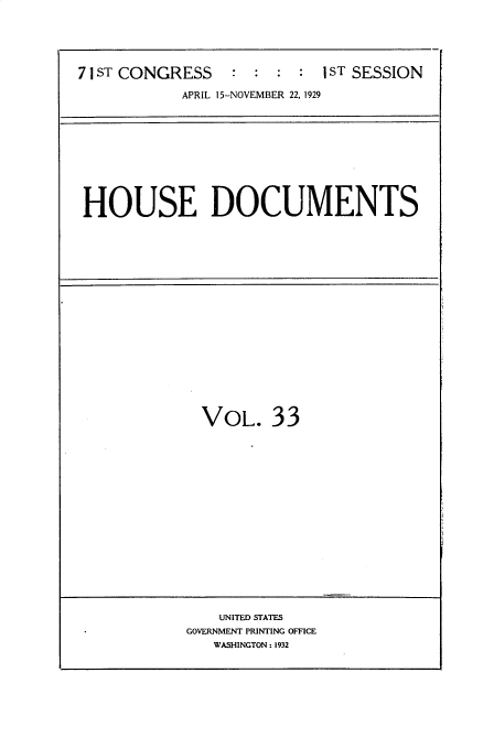 handle is hein.usccsset/usconset34613 and id is 1 raw text is: 





71 ST CONGRESS               1 : : : IST SESSION

            APRIL 15-NOVEMBER 22, 1929


HOUSE DOCUMENTS


VOL. 33


    UNITED STATES
GOVERNMENT PRINTING OFFCE
   WASHINGTON: 1932


