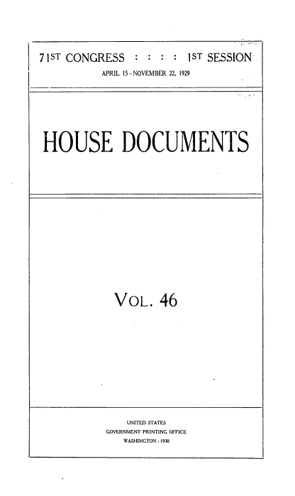 handle is hein.usccsset/usconset34625 and id is 1 raw text is: 






7 1ST CONGRESS        : :  1ST SESSION

           APRIL 15-NOVEMBER 22, 1929


HOUSE DOCUMENTS


VOL. 46


    UNITED STATES
GOVERNMENT PRINTING OFFICE
   WASHINGTON: 1930


