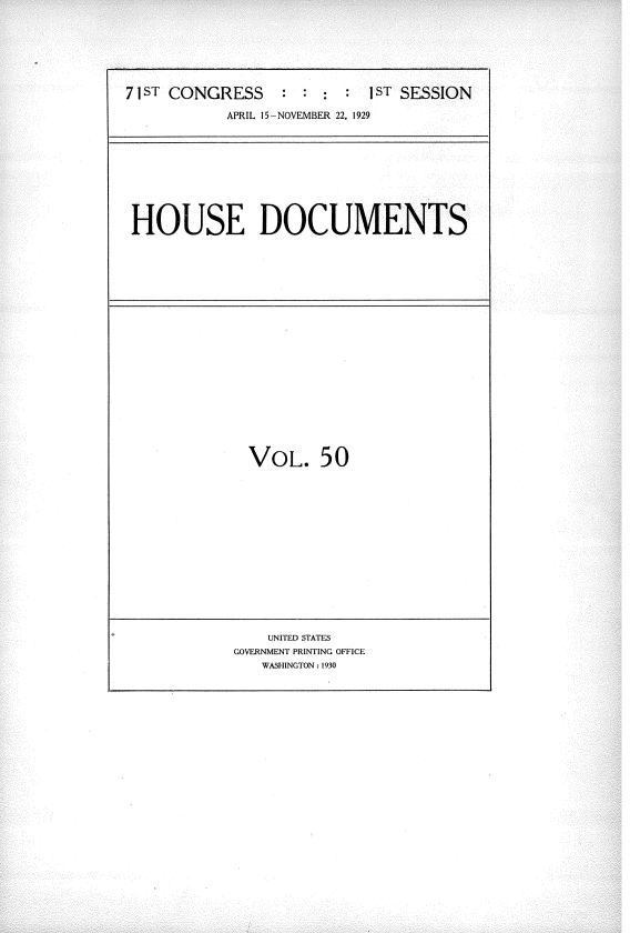 handle is hein.usccsset/usconset34628 and id is 1 raw text is: 







71 ST CONGRESS    : ::      ST SESSION

           APRIL 15-NOVEMBER 22, 1929


HOUSE DOCUMENTS


  VOL. 50















    UNITED STATES
GOVERNMENT PRINTING OFFICE
   WASHINGTON: 1930



