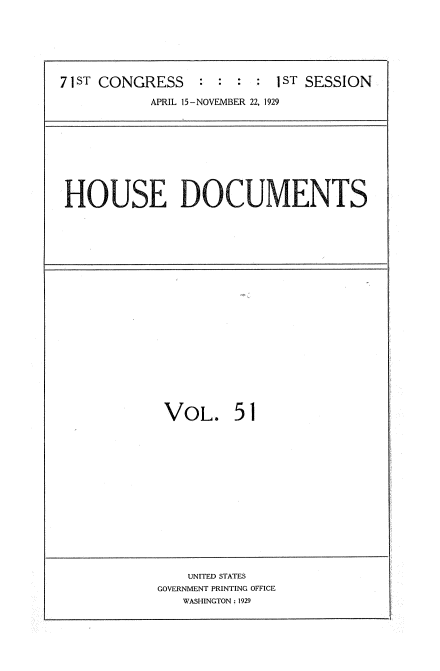 handle is hein.usccsset/usconset34629 and id is 1 raw text is: 




71ST CONGRESS    : :  : :  1ST SESSION
           APRIL 15-NOVEMBER 22, 1929


HOUSE DOCUMENTS


VOL.


51


    UNITED STATES
GOVERNMENT PRINTING OFFICE
   WASHINGTON: 1929


