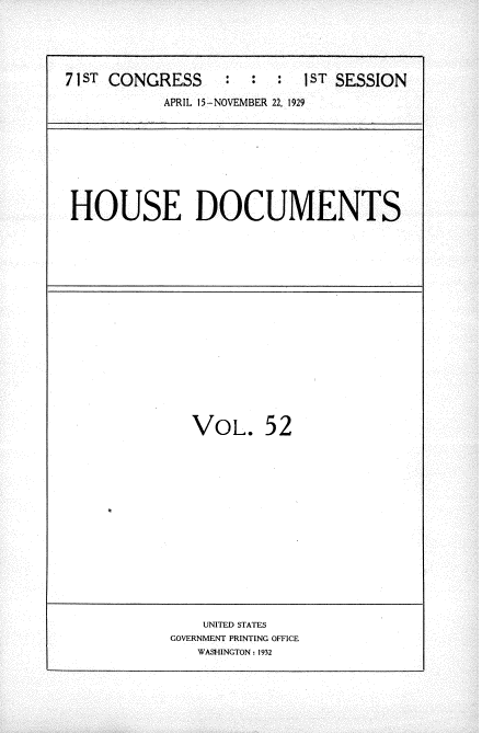handle is hein.usccsset/usconset34630 and id is 1 raw text is: 





71 ST CONGRESS : : : 1ST SESSION
           APRIL 15-NOVEMBER 22, 1929


HOUSE DOCUMENTS


VOL. 52


    UNITED STATES
GOVERNMENT PRINTING OFFICE
   WASHINGTON: 1932


