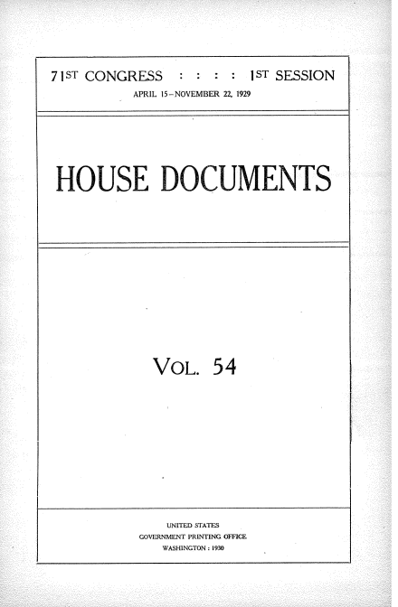 handle is hein.usccsset/usconset34632 and id is 1 raw text is: 







71 ST CONGRESS             1 ST SESSION

           APRIL 15-NOVEMBER 22, 1929


HOUSE DOCUMENTS


VOL. 54


    UNITED STATES
GOVERNMENT PRINTING OFFICE
   WASHINGTON: 1930


