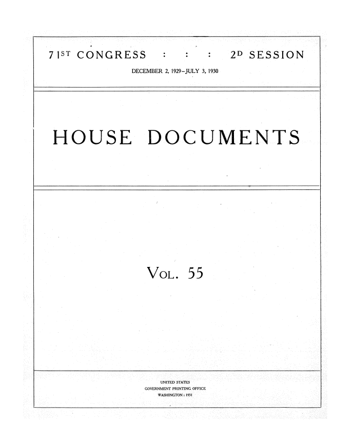 handle is hein.usccsset/usconset34649 and id is 1 raw text is: 







7 ST CONGRESS                   2D SESSION

              DECEMBER 2, 1929-JULY 3, 1930










 HOUSE DOCUMENTS




















                 VOL.   55















                   UNITED STATES
                 GOVERNMENT PRINTING OFFICE
                   WASHINGTON: 1931


