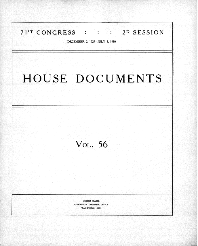 handle is hein.usccsset/usconset34650 and id is 1 raw text is: 







7 1ST CONGRESS

               DECE


2D SESSION


MBER 2, 1929-JULY 3, 1930


HOUSE DOCUMENTS


VOL.   5 6


   UNITED STATES
GOVERNMENT PRINTING OFFICE
  WASHINGTON: 1931


